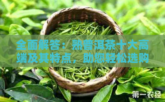 全面解答：熟普洱茶十大高端及其特点，助您轻松选购优质熟普洱茶