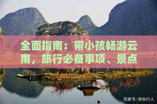 全面指南：带小孩畅游云南，旅行必备事项、景点推荐和亲子活动一网打尽！