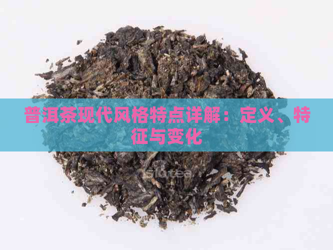 普洱茶现代风格特点详解：定义、特征与变化