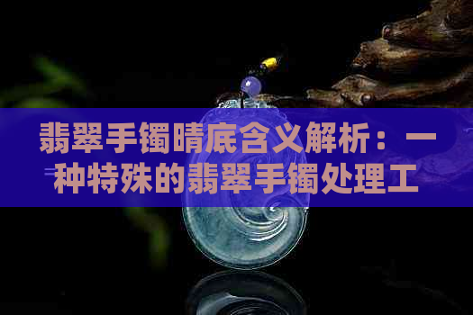 翡翠手镯晴底含义解析：一种特殊的翡翠手镯处理工艺