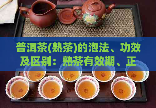 普洱茶(熟茶)的泡法、功效及区别：熟茶有效期、正确冲泡方法和与生茶的区别