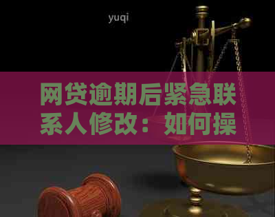 网贷逾期后紧急联系人修改：如何操作？安全性如何保障？