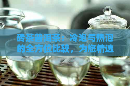 砖茶普洱茶：冷泡与热泡的全方位比较，为您精选泡法