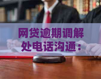 网贷逾期调解处电话沟通：如何应对，多久一次，处理建议