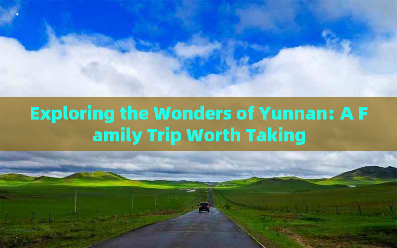 Exploring the Wonders of Yunnan: A Family Trip Worth Taking