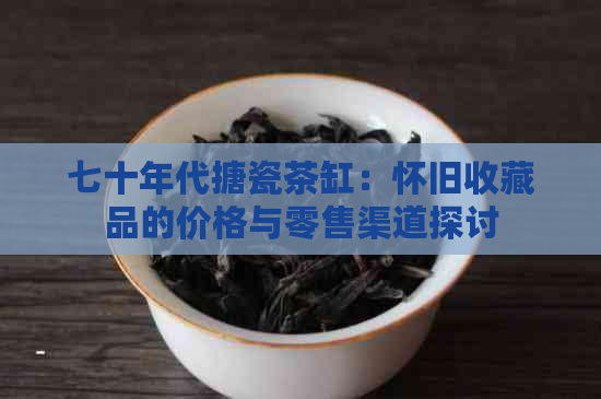 七十年代搪瓷茶缸：怀旧收藏品的价格与零售渠道探讨