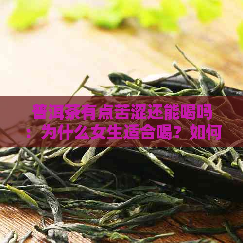 普洱茶有点苦涩还能喝吗：为什么女生适合喝？如何处理苦涩口感？