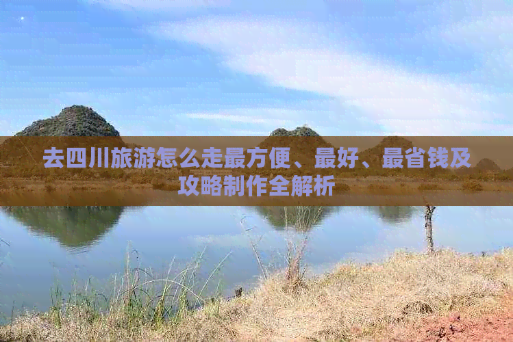 去四川旅游怎么走最方便、更好、最省钱及攻略制作全解析