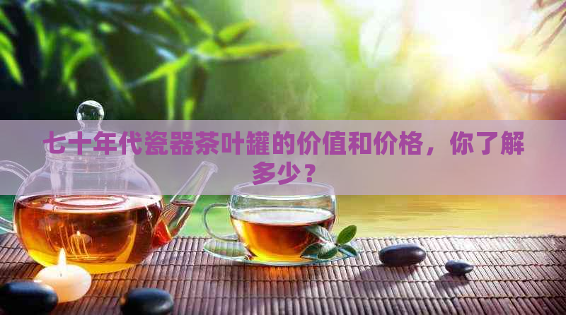 七十年代瓷器茶叶罐的价值和价格，你了解多少？