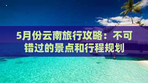 5月份云南旅行攻略：不可错过的景点和行程规划