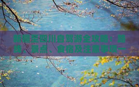 新疆至四川自驾游全攻略：路线、景点、食宿及注意事项一览