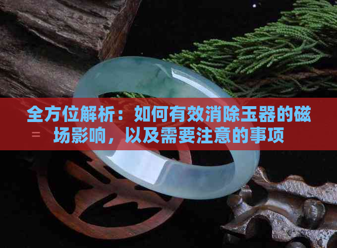 全方位解析：如何有效消除玉器的磁场影响，以及需要注意的事项