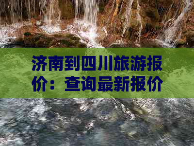 济南到四川旅游报价：查询最新报价表及详细价格信息