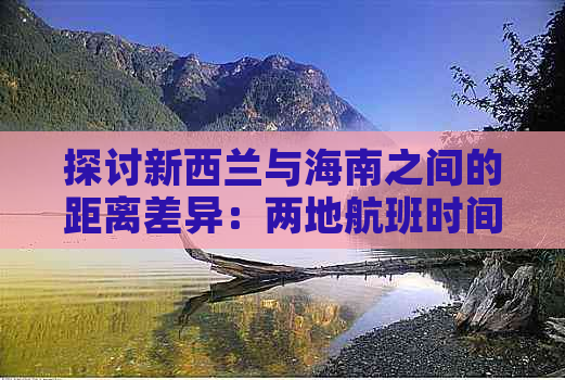 探讨新西兰与海南之间的距离差异：两地航班时间及旅行攻略