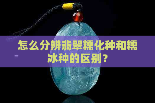 怎么分辨翡翠糯化种和糯冰种的区别？