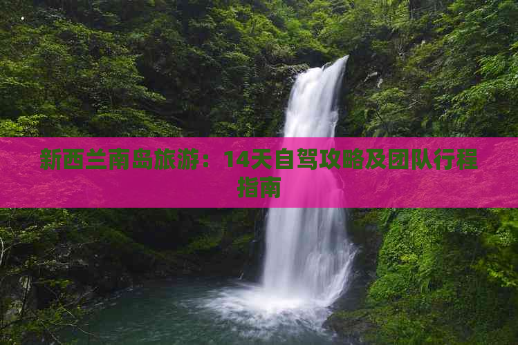 新西兰南岛旅游：14天自驾攻略及团队行程指南