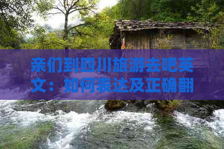 亲们到四川旅游去吧英文：如何表达及正确翻译去四川旅游的英文说法