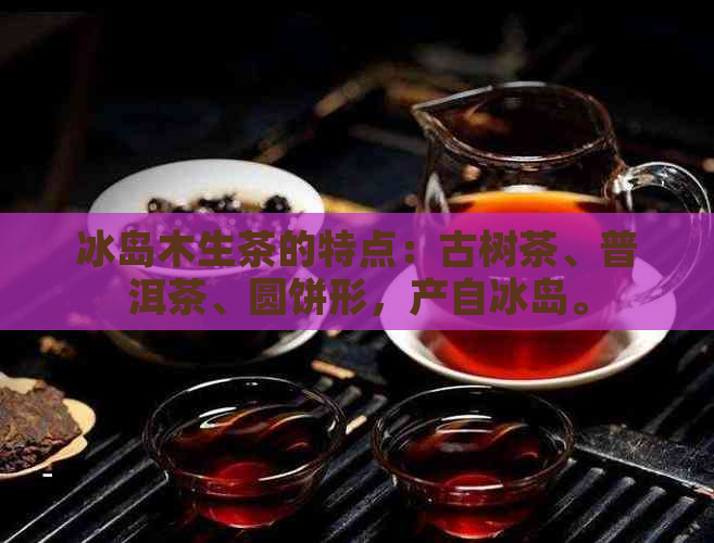 冰岛木生茶的特点：古树茶、普洱茶、圆饼形，产自冰岛。