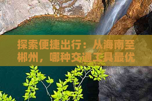 探索便捷出行：从海南至郴州，哪种交通工具更优选？