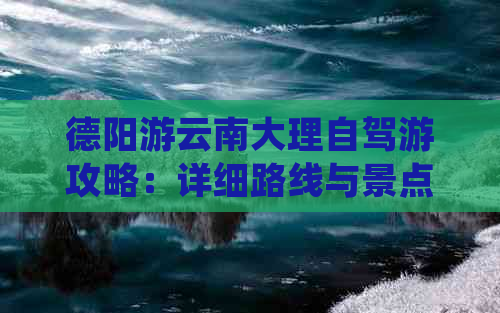 德阳游云南大理自驾游攻略：详细路线与景点推荐