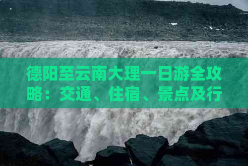 德阳至云南大理一日游全攻略：交通、住宿、景点及行程规划一应俱全