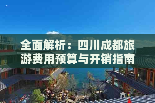 全面解析：四川成都旅游费用预算与开销指南