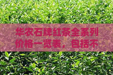 华农石牌红茶全系列价格一览表，包括不同年份、等级和规格的详细信息