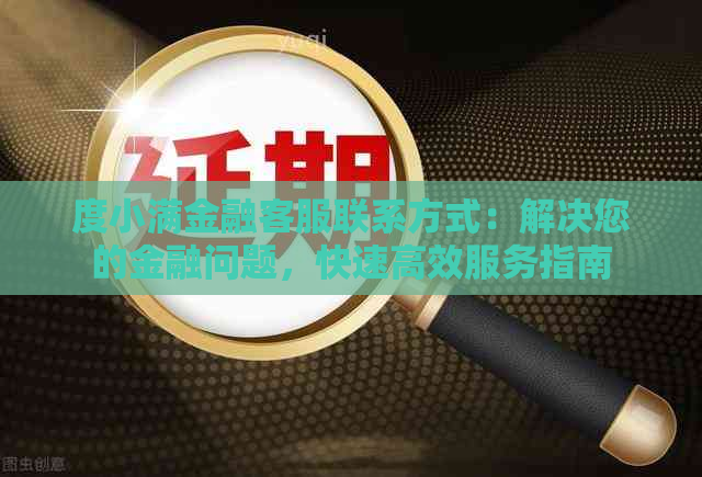 度小满金融客服联系方式：解决您的金融问题，快速高效服务指南