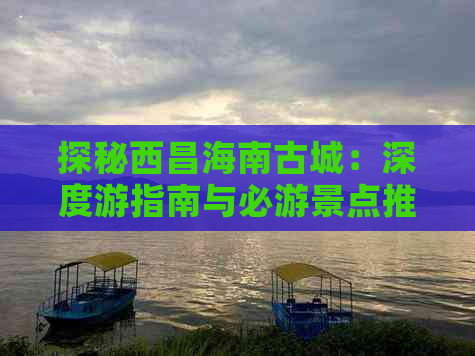 探秘西昌海南古城：深度游指南与必游景点推荐