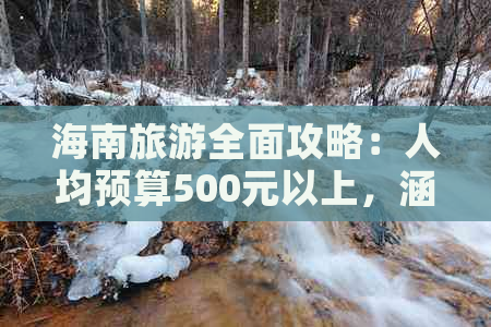 海南旅游全面攻略：人均预算500元以上，涵盖住宿、美食、景点全解析