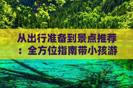 从出行准备到景点推荐：全方位指南带小孩游云南