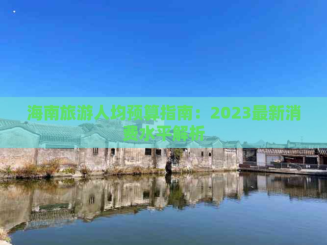 海南旅游人均预算指南：2023最新消费水平解析