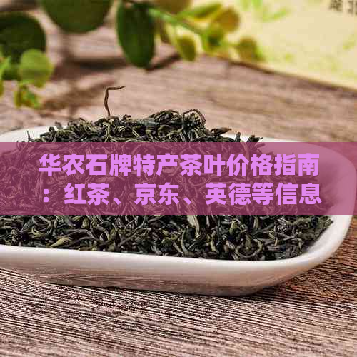 华农石牌特产茶叶价格指南：红茶、京东、英德等信息一应俱全