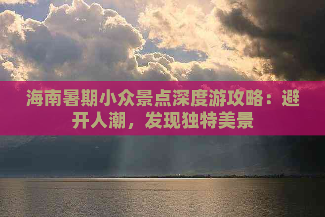 海南暑期小众景点深度游攻略：避开人潮，发现独特美景