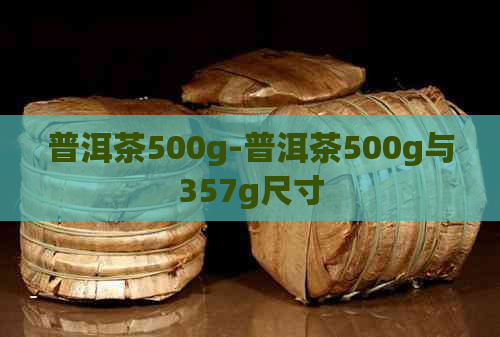 普洱茶500g-普洱茶500g与357g尺寸