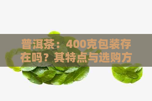 普洱茶：400克包装存在吗？其特点与选购方法探讨