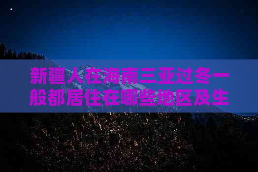 新疆人在海南三亚过冬一般都居住在哪些地区及生活习俗解析