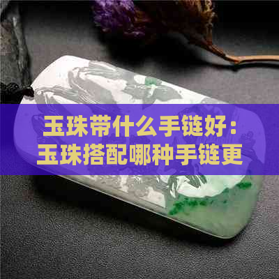 玉珠带什么手链好：玉珠搭配哪种手链更美？