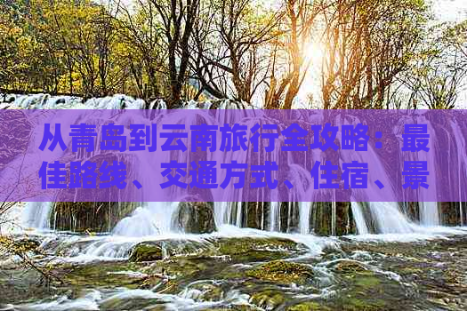 从青岛到云南旅行全攻略：更佳路线、交通方式、住宿、景点推荐及必备事项