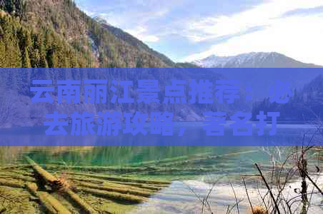 云南丽江景点推荐：必去旅游攻略，著名打卡地等你来