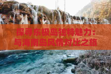 探寻东极岛独特魅力：与海南岛风情对比之旅