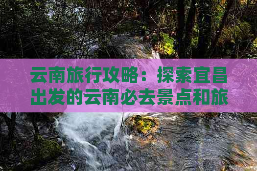 云南旅行攻略：探索宜昌出发的云南必去景点和旅行路线