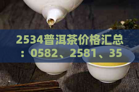 2534普洱茶价格汇总：0582、2581、3525、7522普洱茶报价