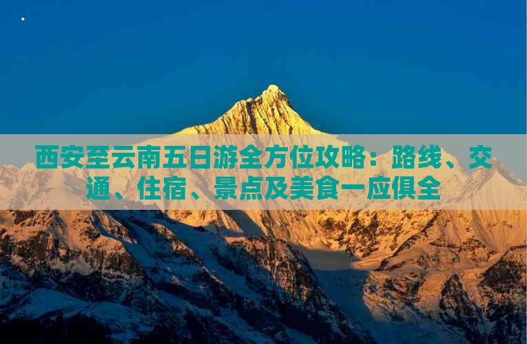 西安至云南五日游全方位攻略：路线、交通、住宿、景点及美食一应俱全