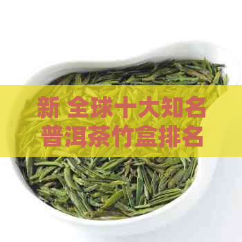 新 全球十大知名普洱茶竹盒排名及其特色分析