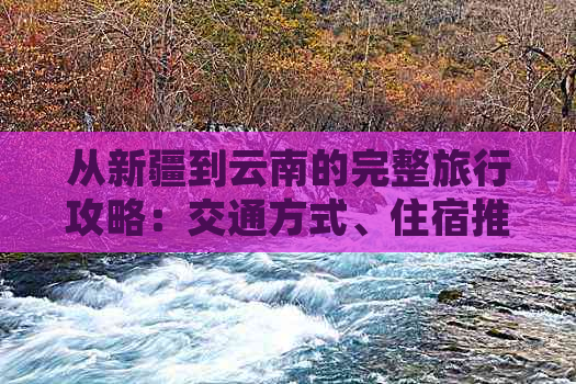 从新疆到云南的完整旅行攻略：交通方式、住宿推荐、景点及行程规划详解