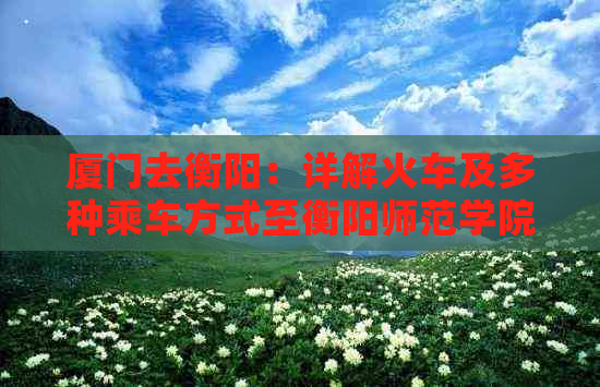 厦门去衡阳：详解火车及多种乘车方式至衡阳师范学院