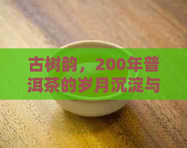 古树韵，200年普洱茶的岁月沉淀与醇厚口感