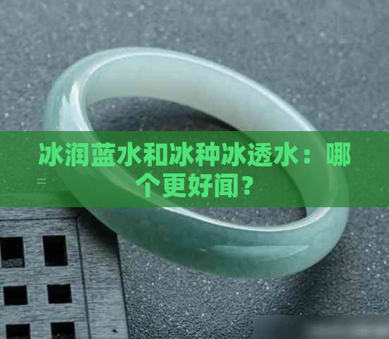 冰润蓝水和冰种冰透水：哪个更好闻？