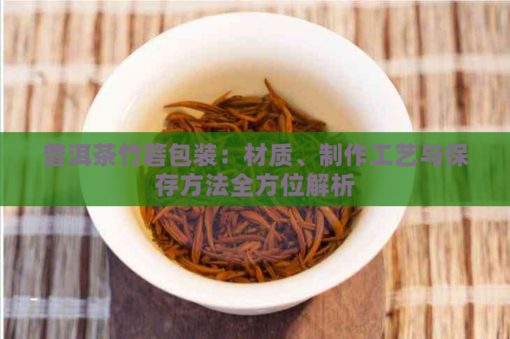 普洱茶竹箬包装：材质、制作工艺与保存方法全方位解析